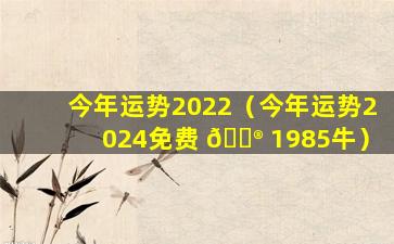 今年运势2022（今年运势2024免费 💮 1985牛）